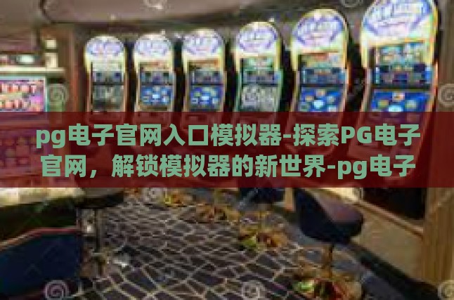 pg电子官网入口模拟器-探索PG电子官网，解锁模拟器的新世界-pg电子官网入口模拟器