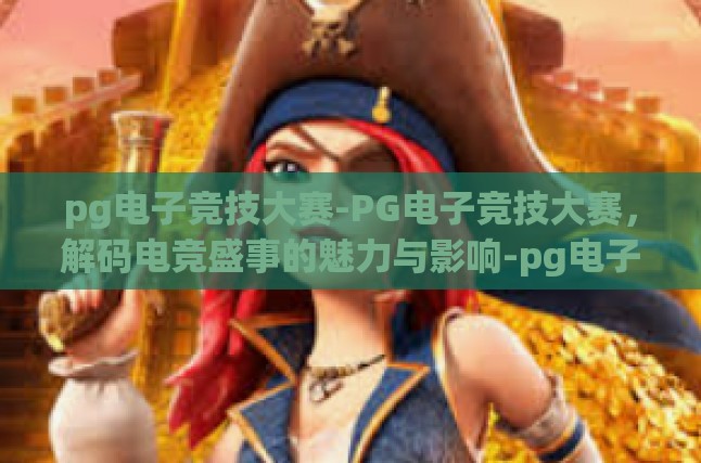 pg电子竞技大赛-PG电子竞技大赛，解码电竞盛事的魅力与影响-pg电子竞技大赛