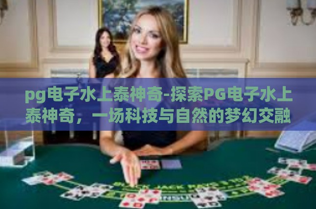 pg电子水上泰神奇-探索PG电子水上泰神奇，一场科技与自然的梦幻交融之旅-pg电子水上泰神奇