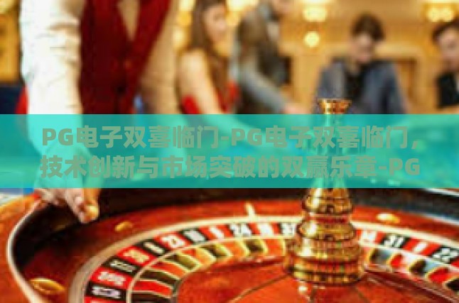 PG电子双喜临门-PG电子双喜临门，技术创新与市场突破的双赢乐章-PG电子双喜临门