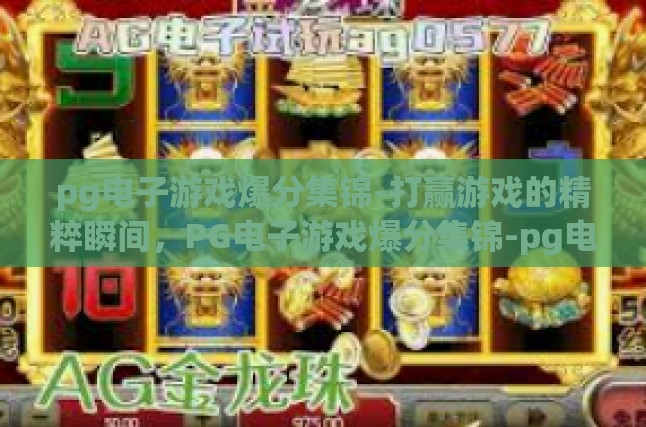 pg电子游戏爆分集锦-打赢游戏的精粹瞬间，PG电子游戏爆分集锦-pg电子游戏爆分集锦