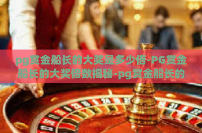 pg赏金船长的大奖是多少倍-PG赏金船长的大奖倍数揭秘-pg赏金船长的大奖是多少倍
